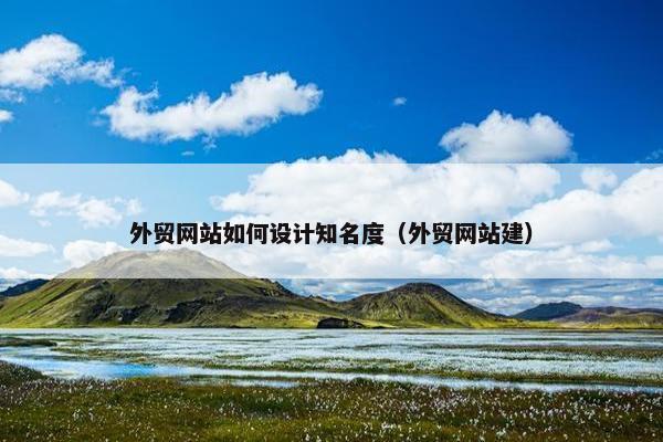 外贸网站如何设计知名度（外贸网站建）