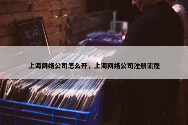 上海网络公司怎么开，上海网络公司注册流程