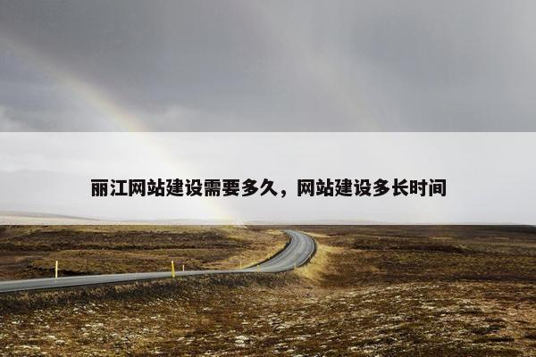 丽江网站建设需要多久，网站建设多长时间