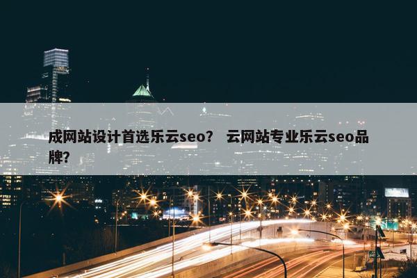 成网站设计首选乐云seo？ 云网站专业乐云seo品牌？