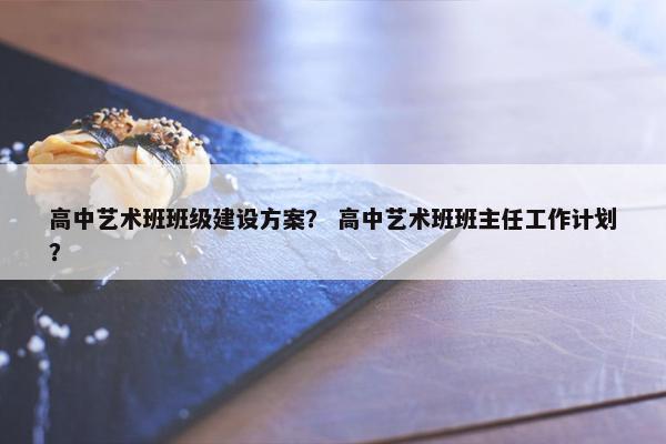 高中艺术班班级建设方案？ 高中艺术班班主任工作计划？