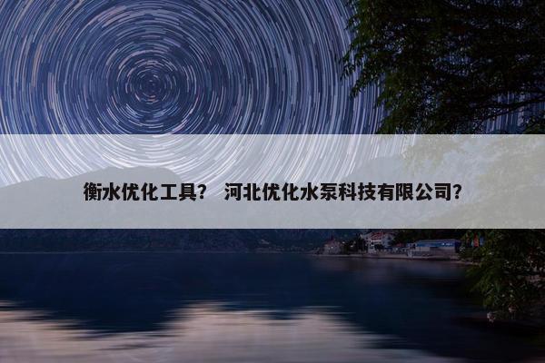衡水优化工具？ 河北优化水泵科技有限公司？