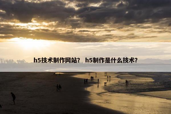 h5技术制作网站？ h5制作是什么技术？