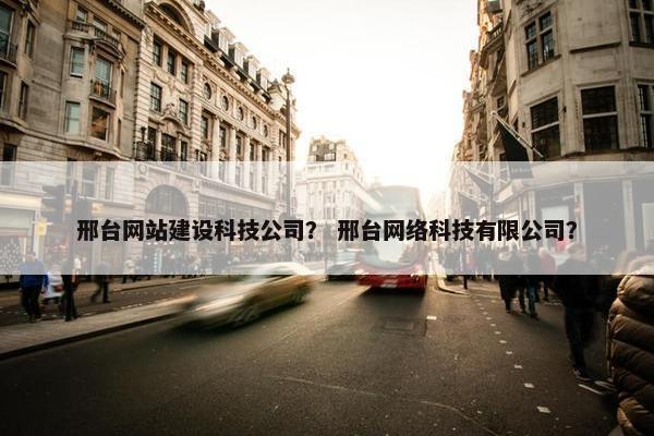 邢台网站建设科技公司？ 邢台网络科技有限公司？