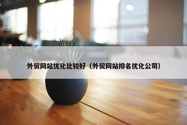 外贸网站优化比较好（外贸网站排名优化公司）