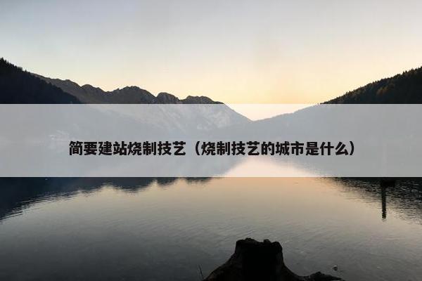 简要建站烧制技艺（烧制技艺的城市是什么）