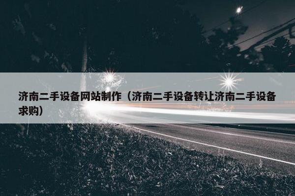济南二手设备网站制作（济南二手设备转让济南二手设备求购）