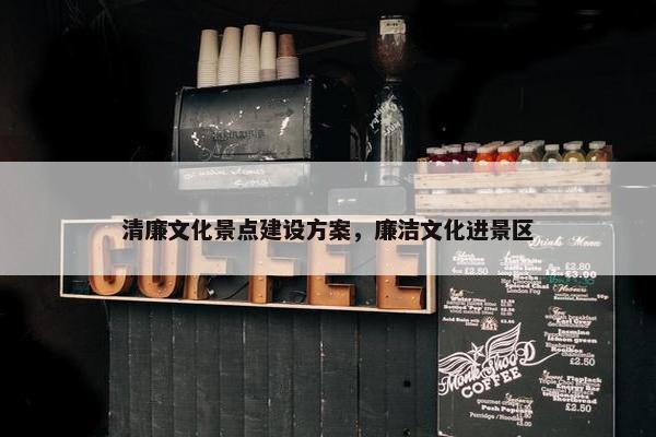 清廉文化景点建设方案，廉洁文化进景区