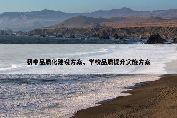 初中品质化建设方案，学校品质提升实施方案