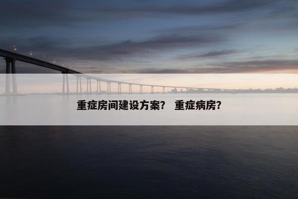 重症房间建设方案？ 重症病房？