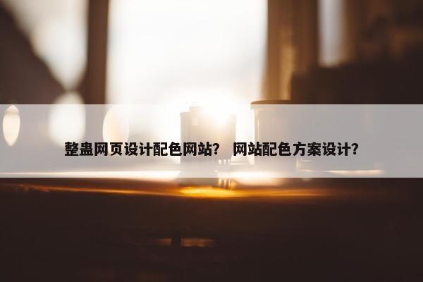 整蛊网页设计配色网站？ 网站配色方案设计？