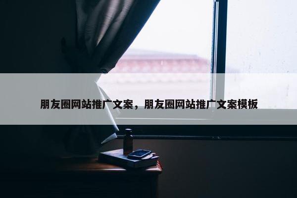 朋友圈网站推广文案，朋友圈网站推广文案模板