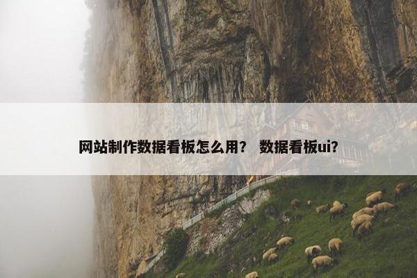 网站制作数据看板怎么用？ 数据看板ui？