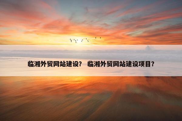临湘外贸网站建设？ 临湘外贸网站建设项目？