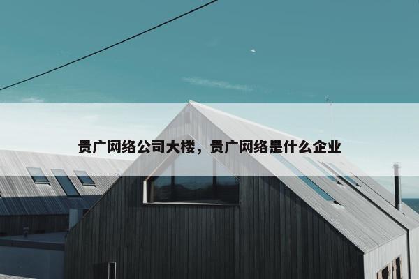 贵广网络公司大楼，贵广网络是什么企业