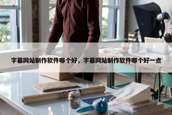 字幕网站制作软件哪个好，字幕网站制作软件哪个好一点