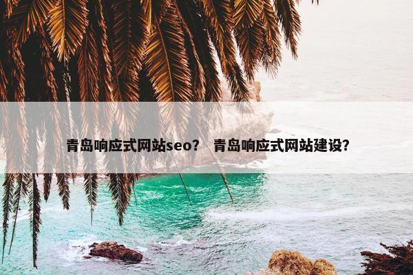 青岛响应式网站seo？ 青岛响应式网站建设？