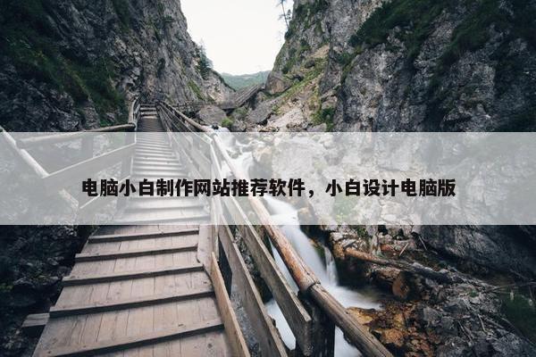 电脑小白制作网站推荐软件，小白设计电脑版
