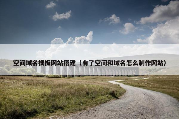 空间域名模板网站搭建（有了空间和域名怎么制作网站）