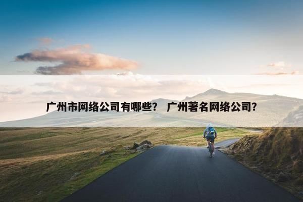 广州市网络公司有哪些？ 广州著名网络公司？