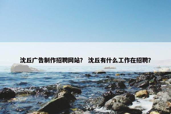 沈丘广告制作招聘网站？ 沈丘有什么工作在招聘？