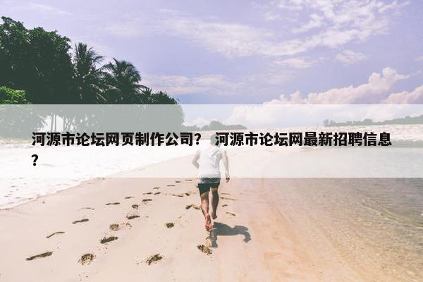河源市论坛网页制作公司？ 河源市论坛网最新招聘信息？