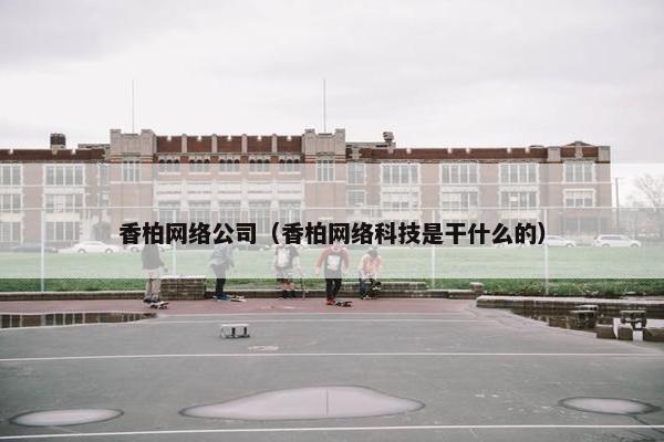 香柏网络公司（香柏网络科技是干什么的）