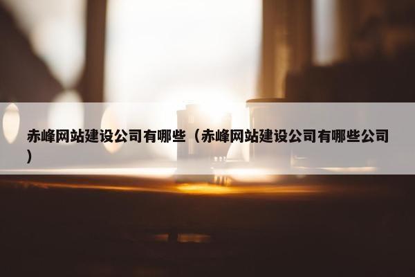赤峰网站建设公司有哪些（赤峰网站建设公司有哪些公司）