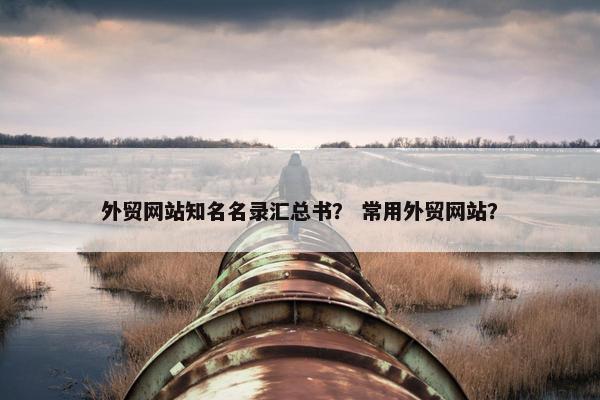 外贸网站知名名录汇总书？ 常用外贸网站？
