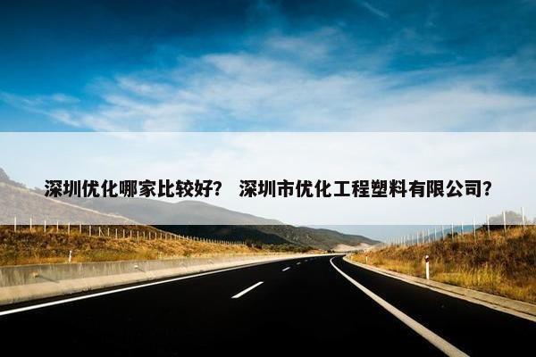 深圳优化哪家比较好？ 深圳市优化工程塑料有限公司？