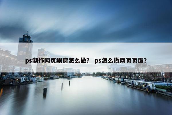 ps制作网页飘窗怎么做？ ps怎么做网页页面？