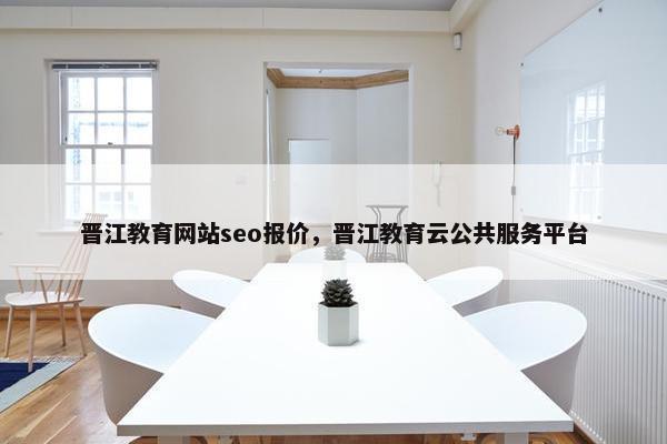 晋江教育网站seo报价，晋江教育云公共服务平台