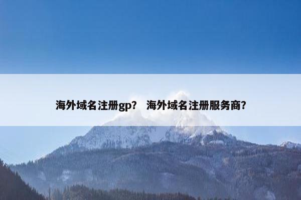 海外域名注册gp？ 海外域名注册服务商？