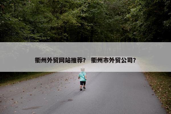 衢州外贸网站推荐？ 衢州市外贸公司？