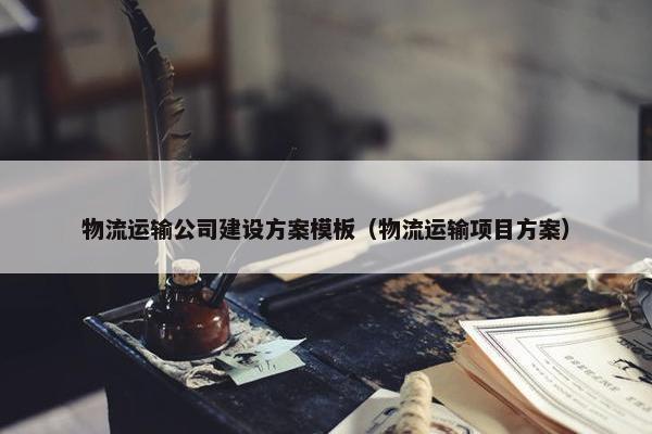 物流运输公司建设方案模板（物流运输项目方案）
