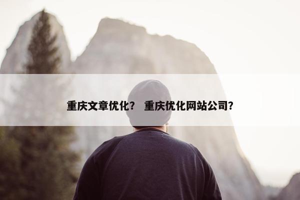 重庆文章优化？ 重庆优化网站公司？