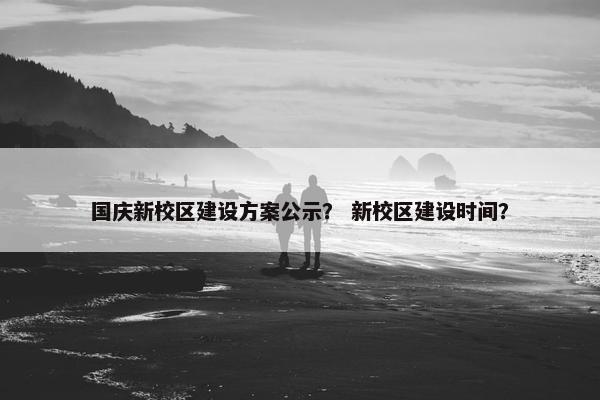 国庆新校区建设方案公示？ 新校区建设时间？
