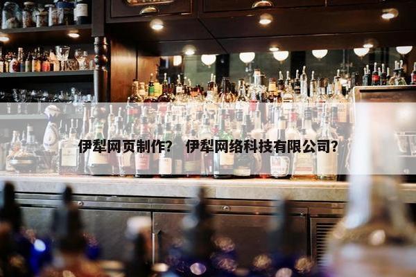 伊犁网页制作？ 伊犁网络科技有限公司？