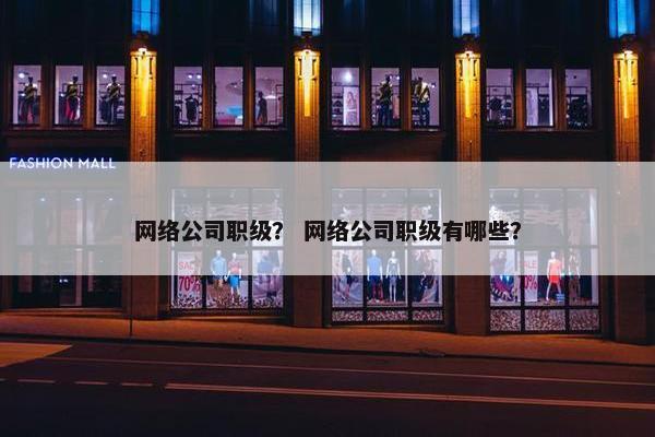 网络公司职级？ 网络公司职级有哪些？