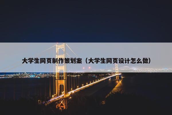 大学生网页制作策划案（大学生网页设计怎么做）
