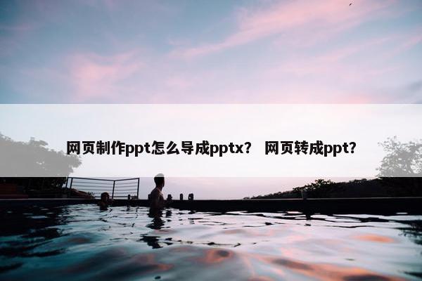 网页制作ppt怎么导成pptx？ 网页转成ppt？