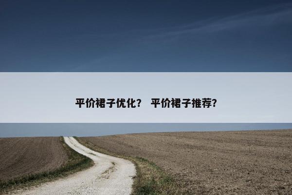 平价裙子优化？ 平价裙子推荐？