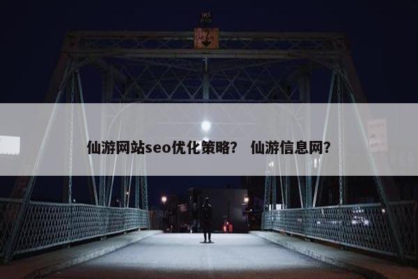 仙游网站seo优化策略？ 仙游信息网？