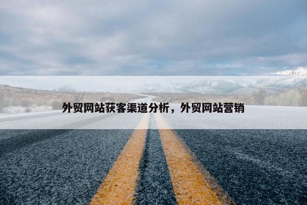 外贸网站获客渠道分析，外贸网站营销
