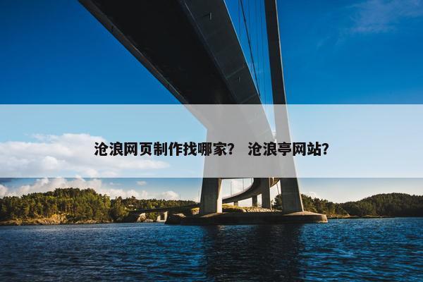 沧浪网页制作找哪家？ 沧浪亭网站？