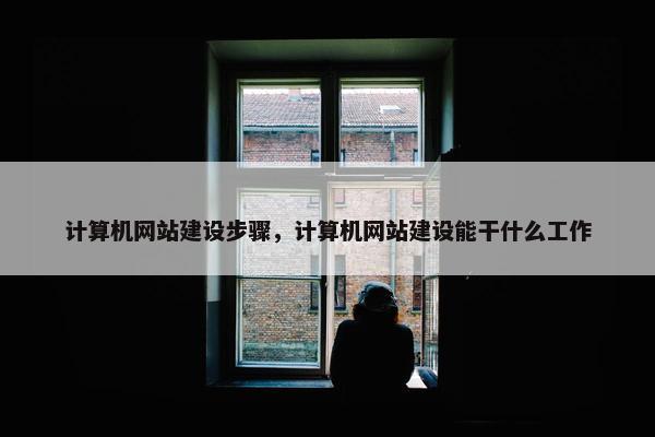 计算机网站建设步骤，计算机网站建设能干什么工作
