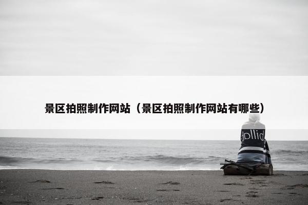 景区拍照制作网站（景区拍照制作网站有哪些）