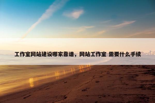 工作室网站建设哪家靠谱，网站工作室 需要什么手续