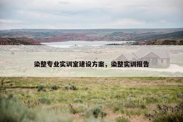 染整专业实训室建设方案，染整实训报告