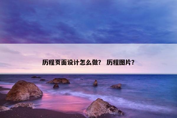 历程页面设计怎么做？ 历程图片？